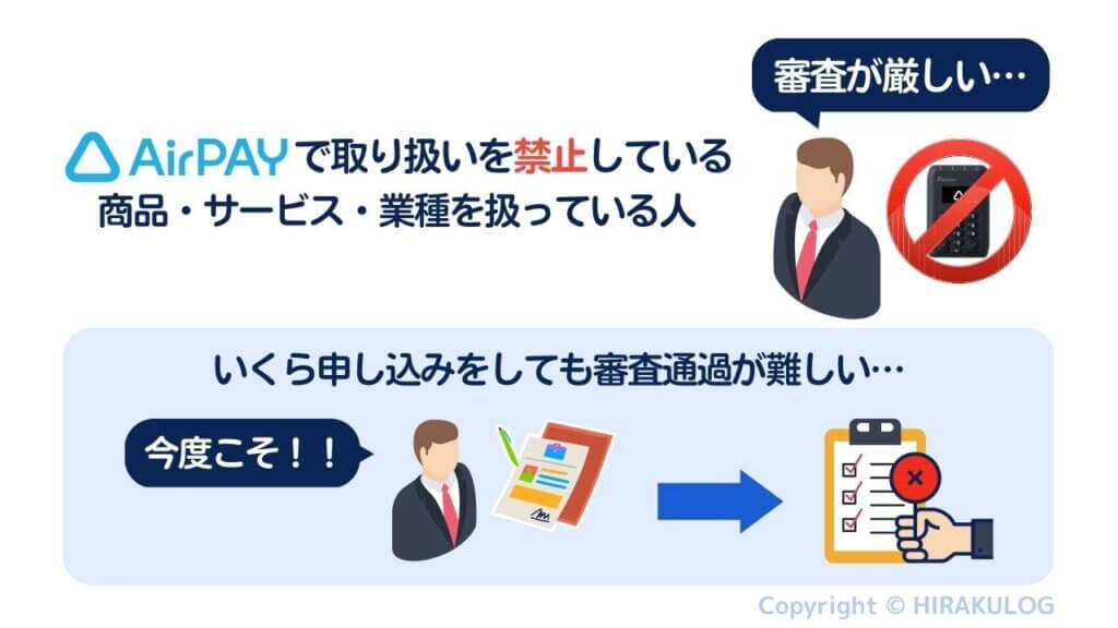 『Airペイ(エアペイ)』では取り扱いを禁止している商品・サービス・業種があります。これらに該当する場合、いくら申し込みをしても審査通過が難しいことから一部業種の方から審査が厳しいといわれております。