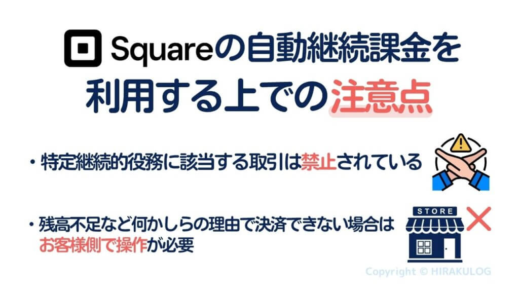 Square(スクエア)の自動継続課金を利用する上での注意点は「特定継続的役務に該当する取引は禁止されている」「残高不足など何かしらの理由で決済できない場合はお客様側で操作が必要」