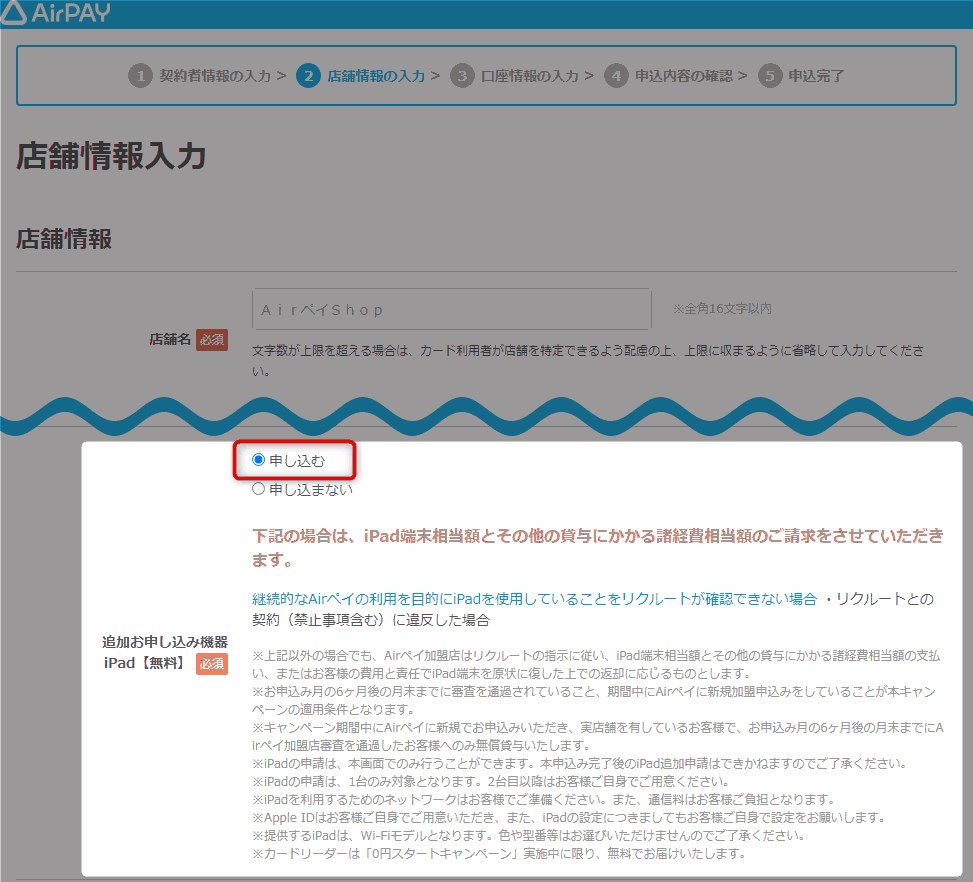 キャンペーンを利用してiPadを貸与してもらう場合は、ステップ2「店舗情報の入力」の画面で「追加お申し込み機器」の項目にある「申し込む」を選択することが必要です。