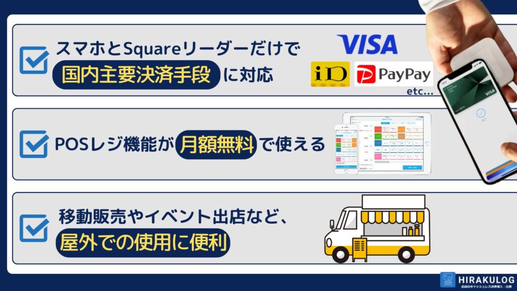 squareリーダーとスマホだけで国内主要のキャッシュレス決済に対応でき、月額無料のPOSレジが使えます。場所を取らず持ち運びも簡単なため、店舗利用はもちろん、移動販売やイベント出店など、屋外での使用にも大変便利です。